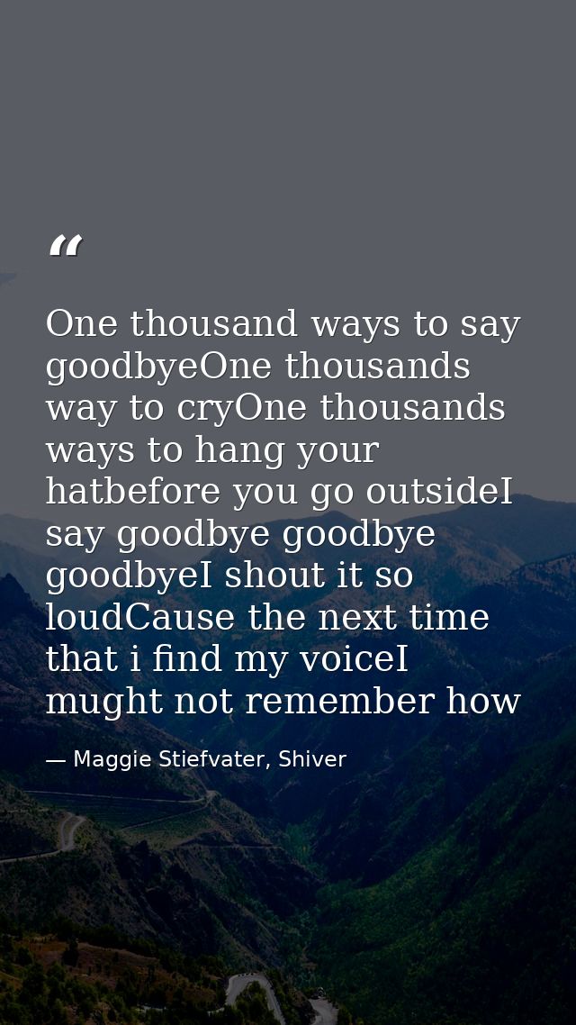 One thousand ways to say goodbyeOne thousands way to cryOne thousands ways to hang your hatbefore you go outsideI say go — Maggie Stiefvater, Shiver
