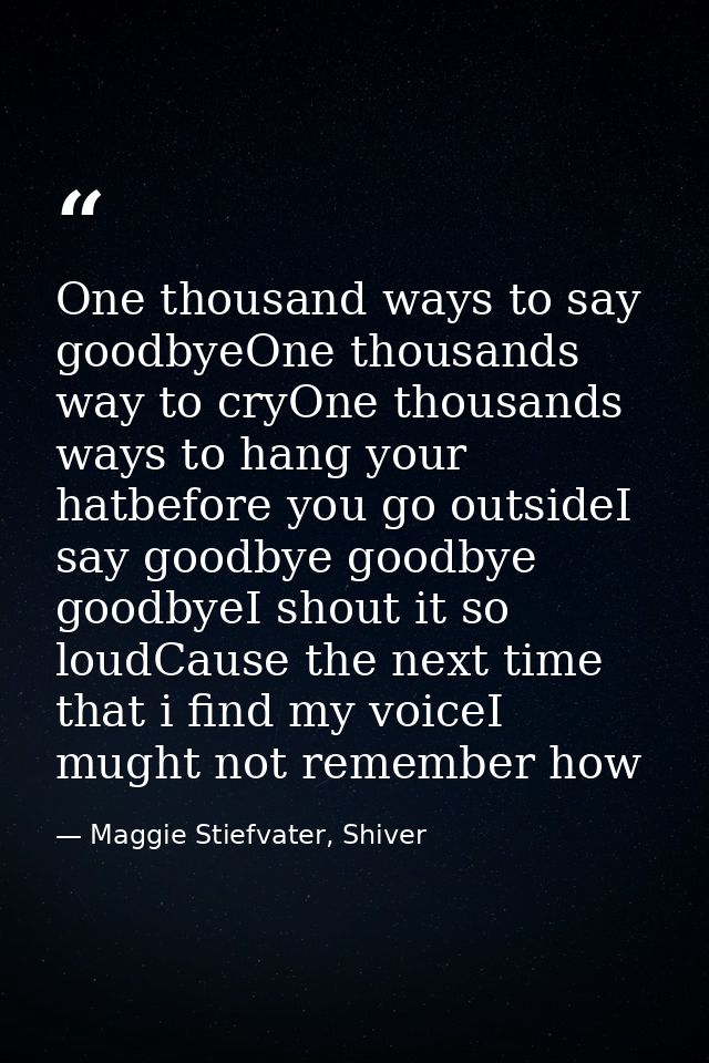 One thousand ways to say goodbyeOne thousands way to cryOne thousands ways to hang your hatbefore you go outsideI say go — Maggie Stiefvater, Shiver