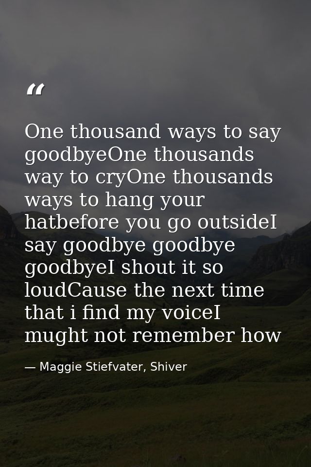 One thousand ways to say goodbyeOne thousands way to cryOne thousands ways to hang your hatbefore you go outsideI say go — Maggie Stiefvater, Shiver