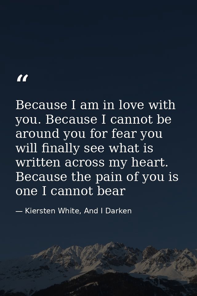 Because I am in love with you. Because I cannot be around you for fear you will finally see what is written across my he — Kiersten White, And I Darken