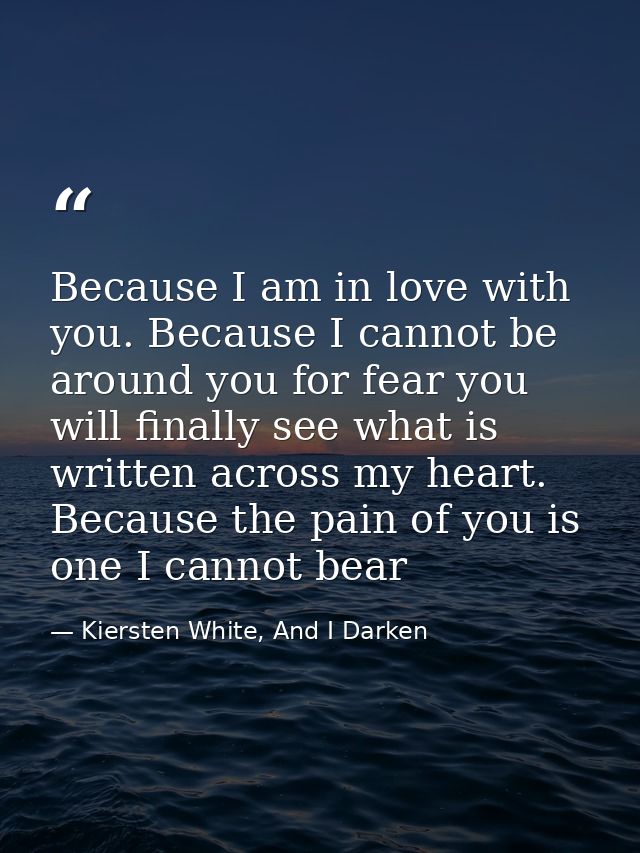 Because I am in love with you. Because I cannot be around you for fear you will finally see what is written across my he — Kiersten White, And I Darken