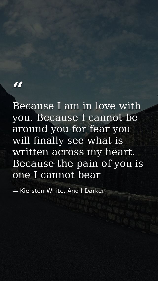 Because I am in love with you. Because I cannot be around you for fear you will finally see what is written across my he — Kiersten White, And I Darken