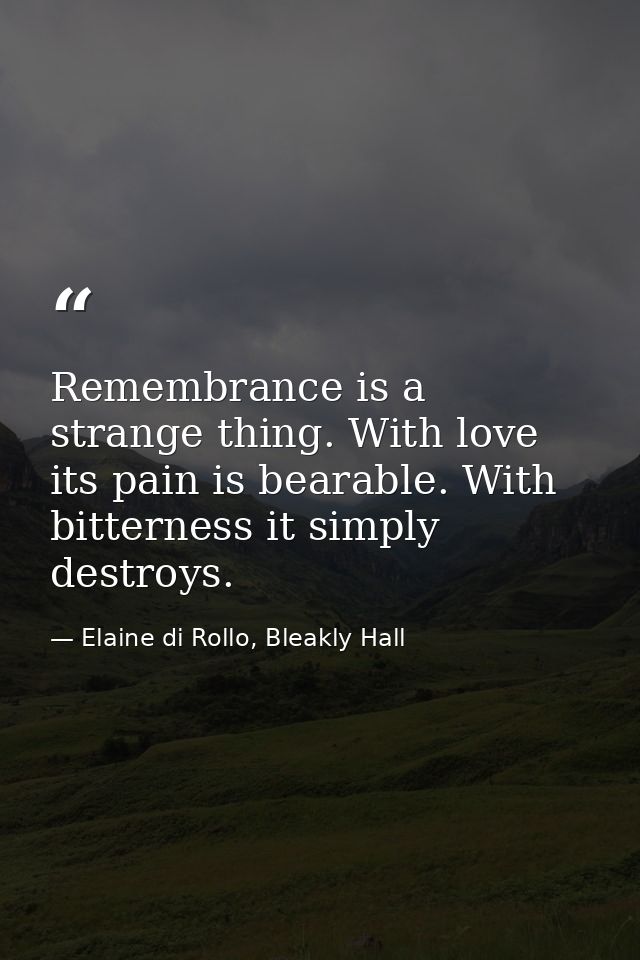 Remembrance is a strange thing. With love its pain is bearable. With bitterness it simply destroys. — Elaine di Rollo, Bleakly Hall