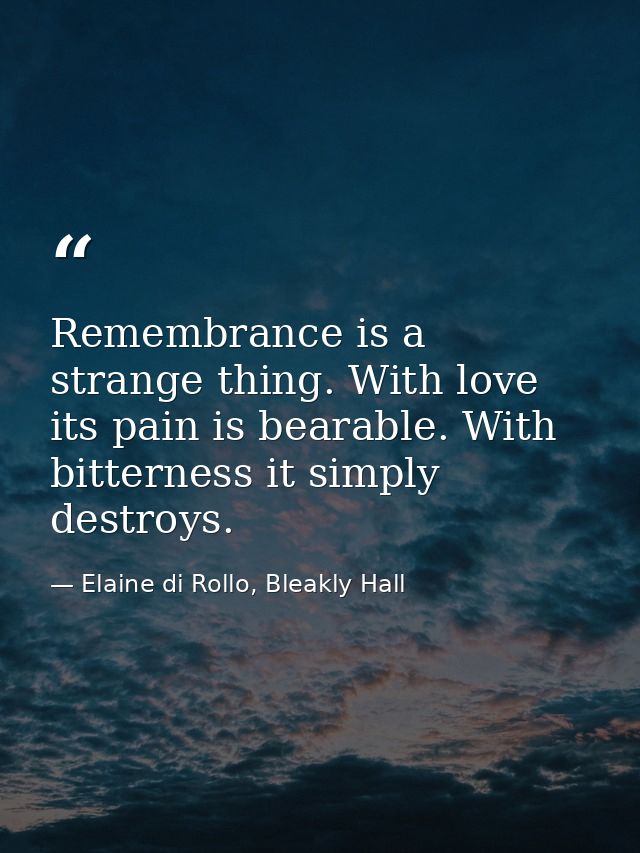 Remembrance is a strange thing. With love its pain is bearable. With bitterness it simply destroys. — Elaine di Rollo, Bleakly Hall