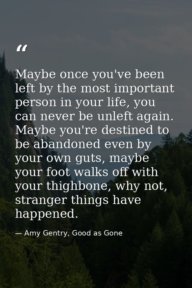 Maybe once you've been left by the most important person in your life, you can never be unleft again. Maybe you're desti — Amy Gentry, Good as Gone