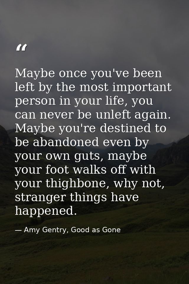 Maybe once you've been left by the most important person in your life, you can never be unleft again. Maybe you're desti — Amy Gentry, Good as Gone