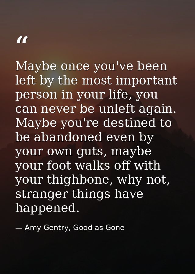 Maybe once you've been left by the most important person in your life, you can never be unleft again. Maybe you're desti — Amy Gentry, Good as Gone