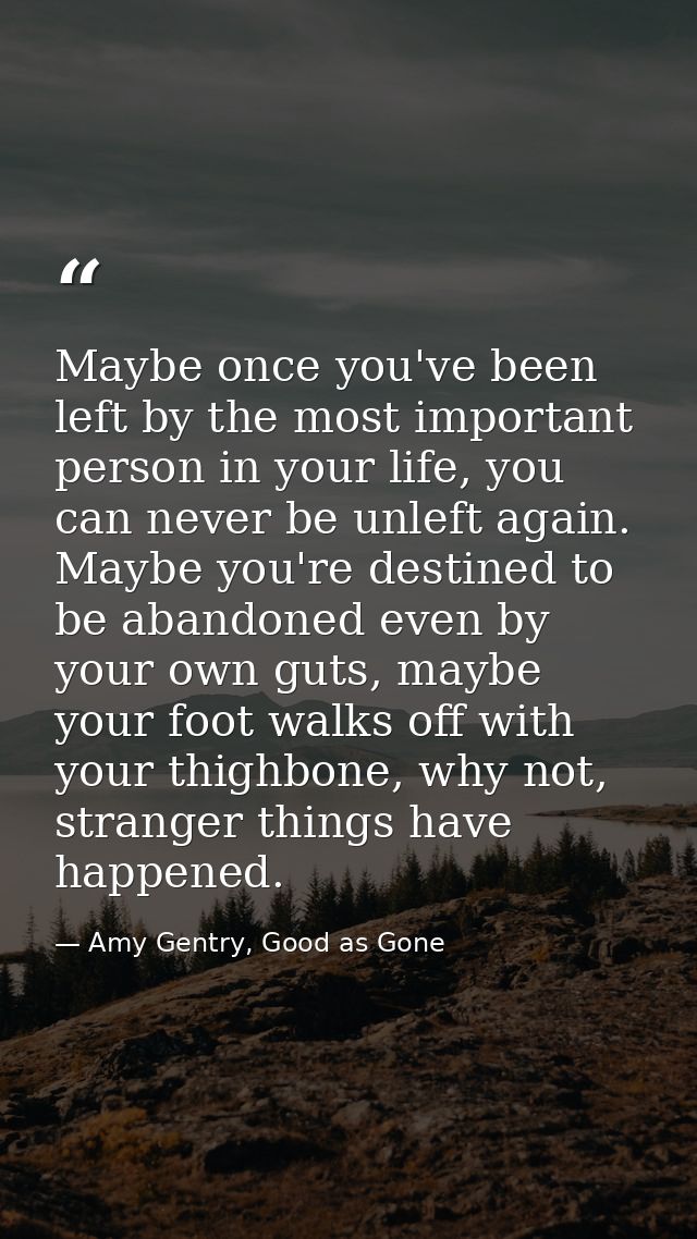 Maybe once you've been left by the most important person in your life, you can never be unleft again. Maybe you're desti — Amy Gentry, Good as Gone