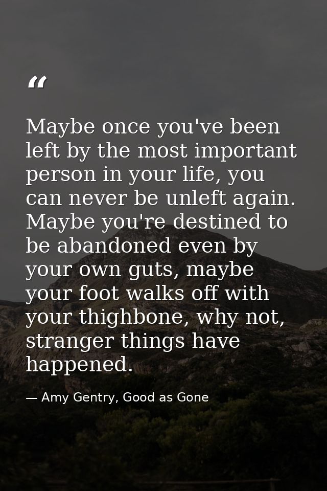 Maybe once you've been left by the most important person in your life, you can never be unleft again. Maybe you're desti — Amy Gentry, Good as Gone