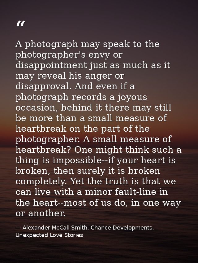 A photograph may speak to the photographer's envy or disappointment just as much as it may reveal his anger or disapprov — Alexander McCall Smith, Chance Developments: Unexpected Love Stories