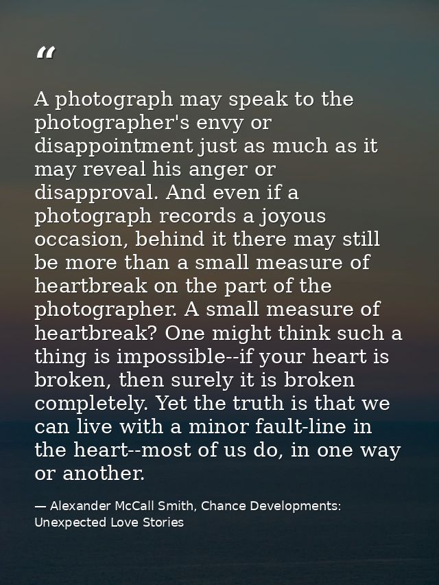 A photograph may speak to the photographer's envy or disappointment just as much as it may reveal his anger or disapprov — Alexander McCall Smith, Chance Developments: Unexpected Love Stories