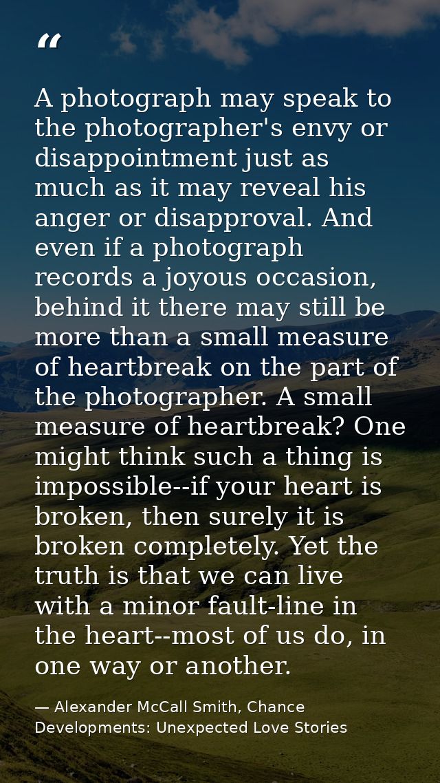 A photograph may speak to the photographer's envy or disappointment just as much as it may reveal his anger or disapprov — Alexander McCall Smith, Chance Developments: Unexpected Love Stories