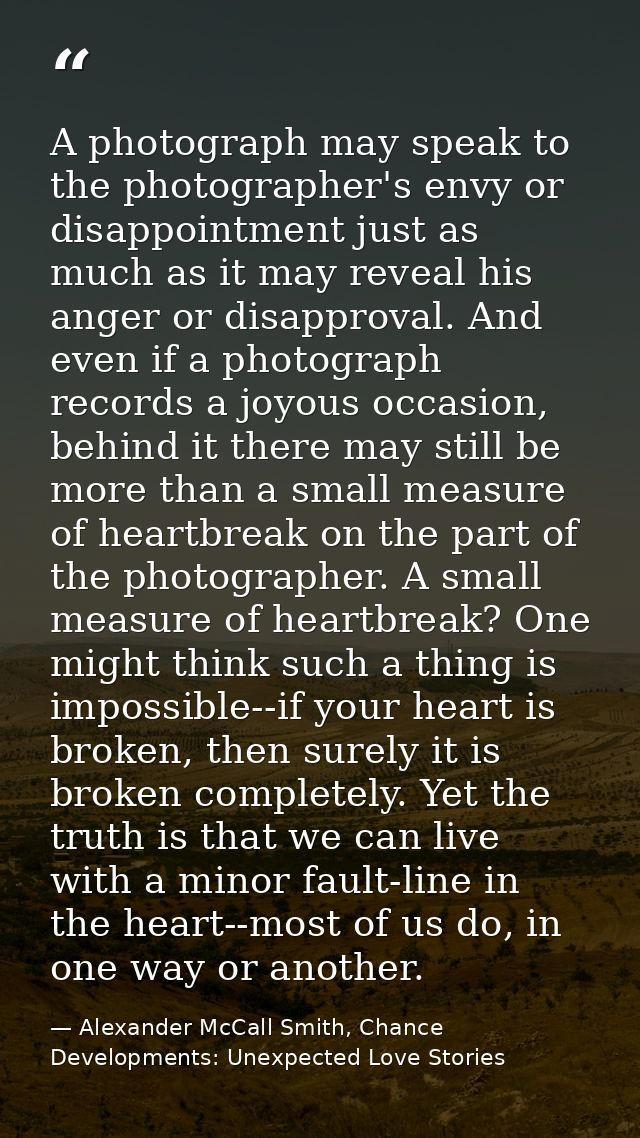 A photograph may speak to the photographer's envy or disappointment just as much as it may reveal his anger or disapprov — Alexander McCall Smith, Chance Developments: Unexpected Love Stories