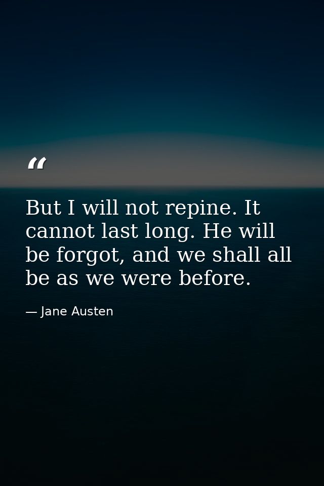 But I will not repine. It cannot last long. He will be forgot, and we shall all be as we were before. — Jane Austen