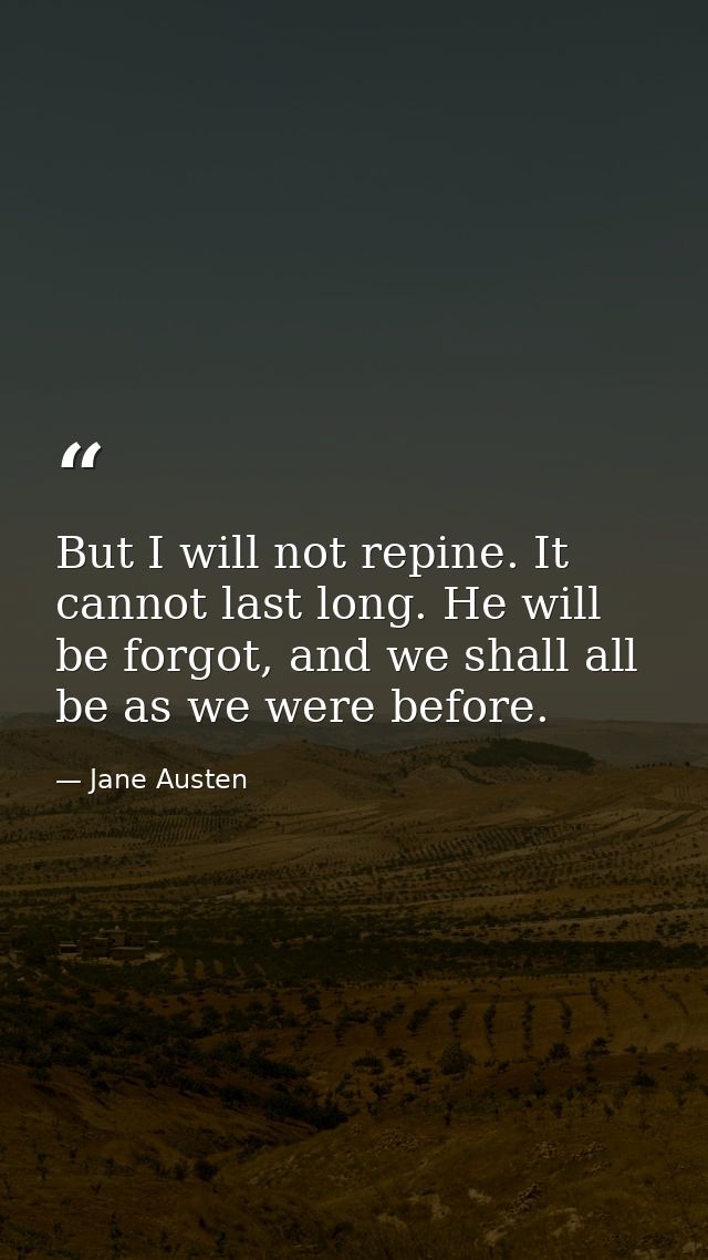 But I will not repine. It cannot last long. He will be forgot, and we shall all be as we were before. — Jane Austen