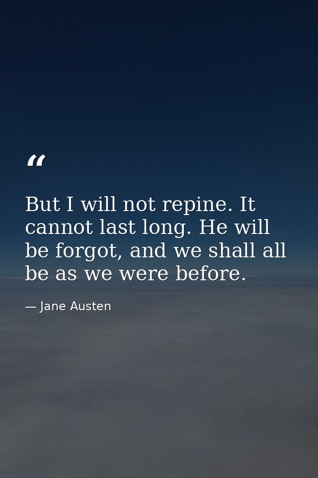 But I will not repine. It cannot last long. He will be forgot, and we shall all be as we were before. — Jane Austen