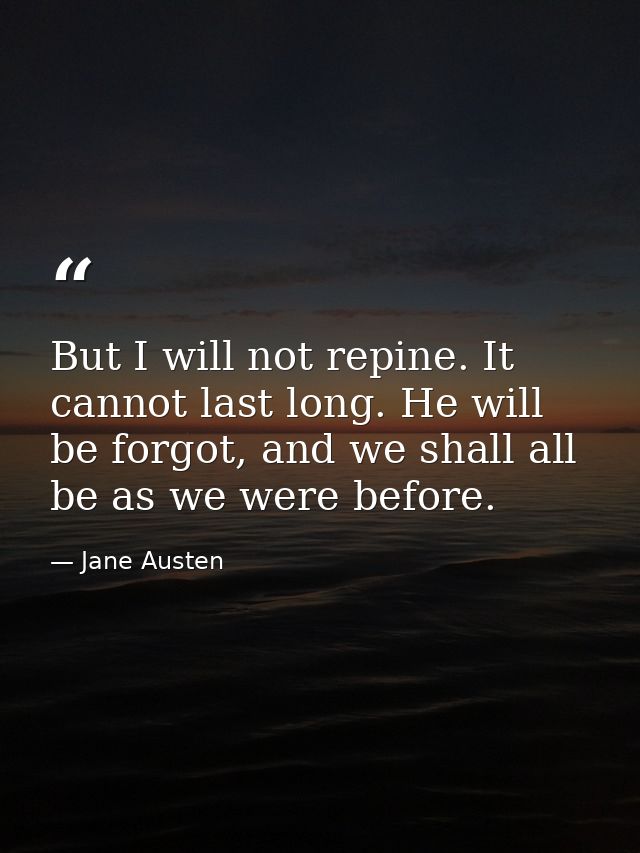 But I will not repine. It cannot last long. He will be forgot, and we shall all be as we were before. — Jane Austen