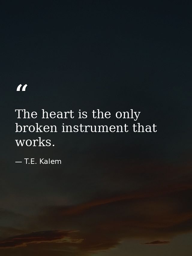 The heart is the only broken instrument that works. — T.E. Kalem