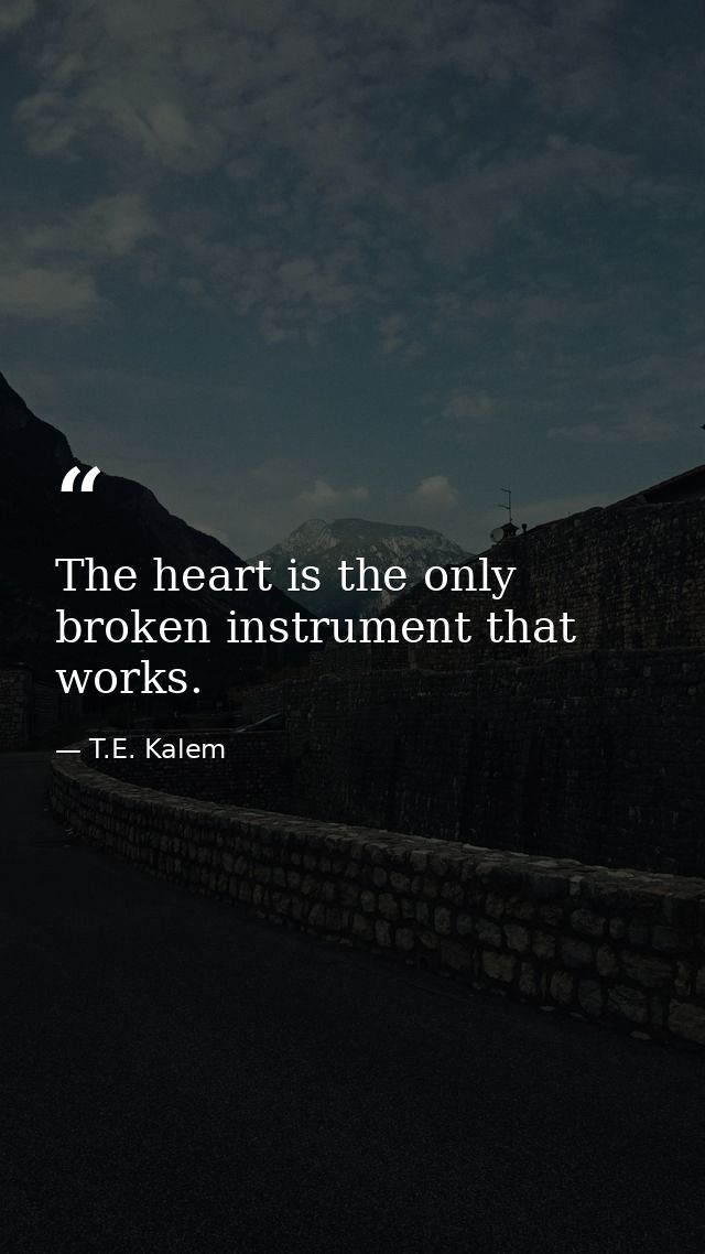 The heart is the only broken instrument that works. — T.E. Kalem