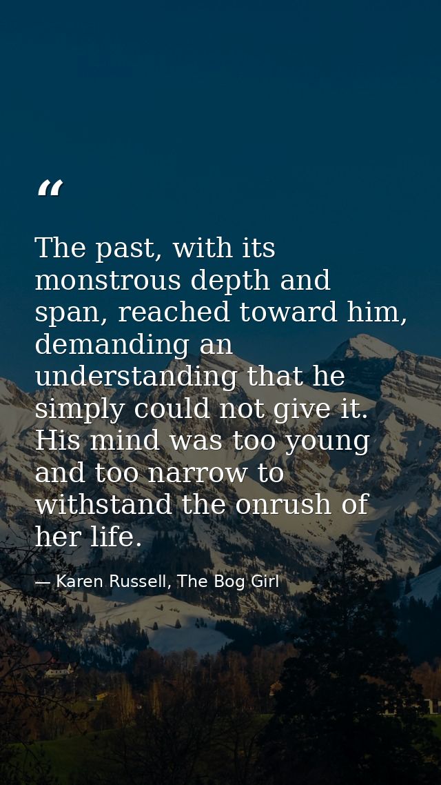 The past, with its monstrous depth and span, reached toward him, demanding an understanding that he simply could not giv — Karen Russell, The Bog Girl