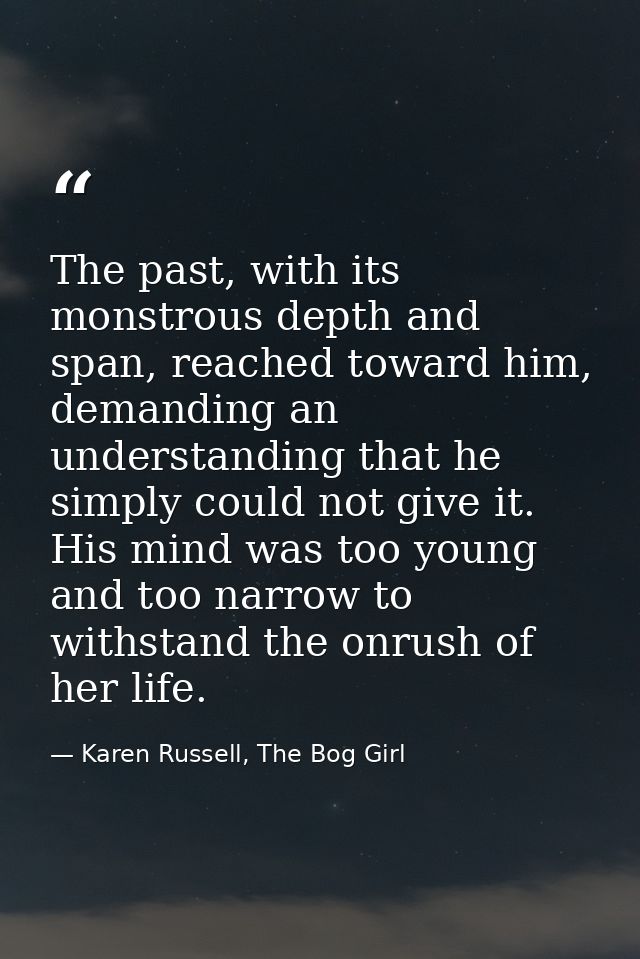 The past, with its monstrous depth and span, reached toward him, demanding an understanding that he simply could not giv — Karen Russell, The Bog Girl