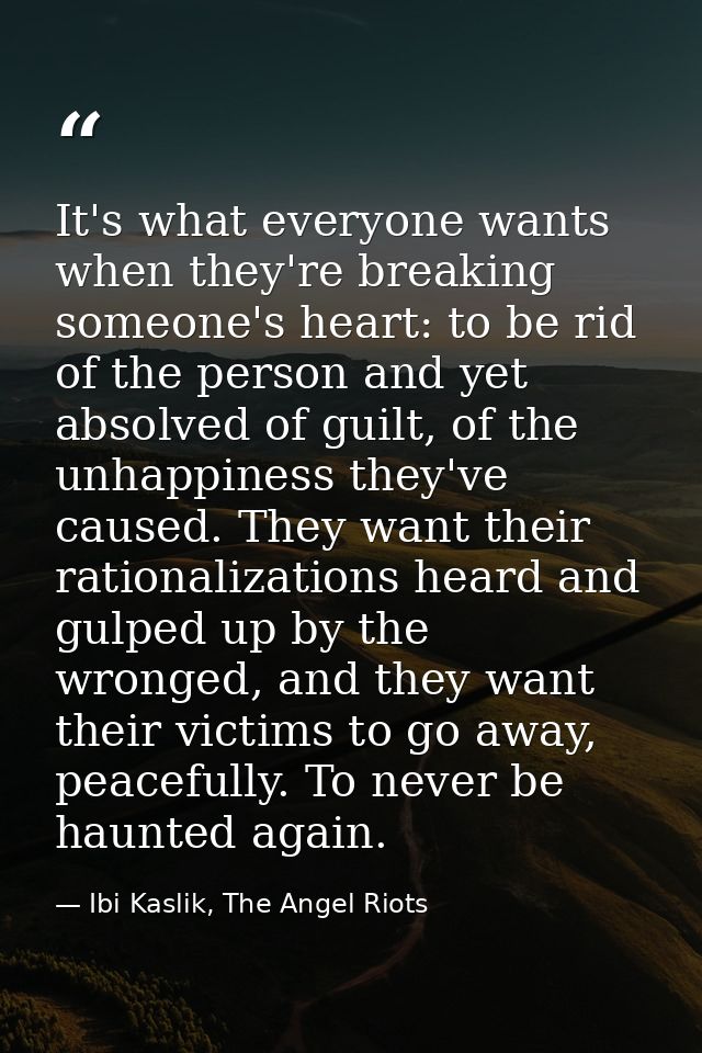It's what everyone wants when they're breaking someone's heart: to be rid of the person and yet absolved of guilt, of th — Ibi Kaslik, The Angel Riots