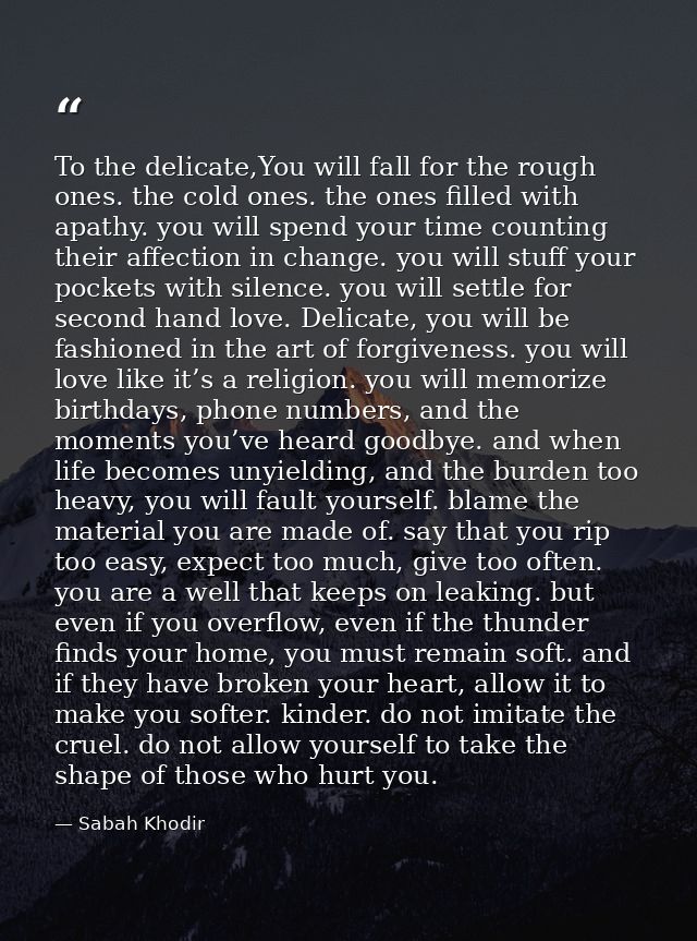 To the delicate,You will fall for the rough ones. the cold ones. the ones filled with apathy. you will spend your time c — Sabah Khodir