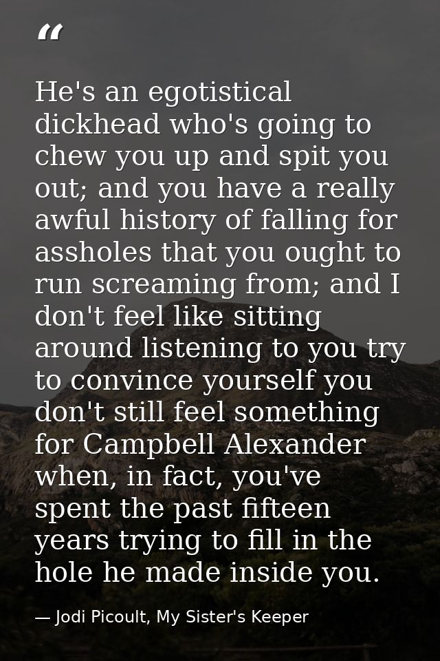 He's an egotistical dickhead who's going to chew you up and spit you out; and you have a really awful history of falling — Jodi Picoult, My Sister's Keeper