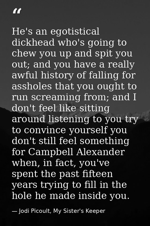 He's an egotistical dickhead who's going to chew you up and spit you out; and you have a really awful history of falling — Jodi Picoult, My Sister's Keeper