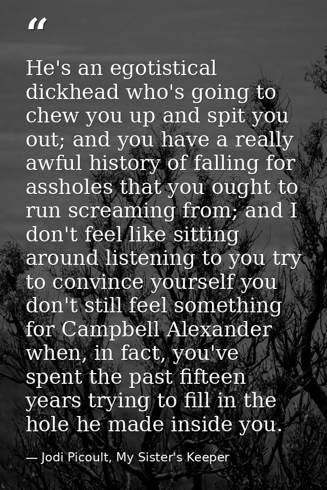 He's an egotistical dickhead who's going to chew you up and spit you out; and you have a really awful history of falling — Jodi Picoult, My Sister's Keeper