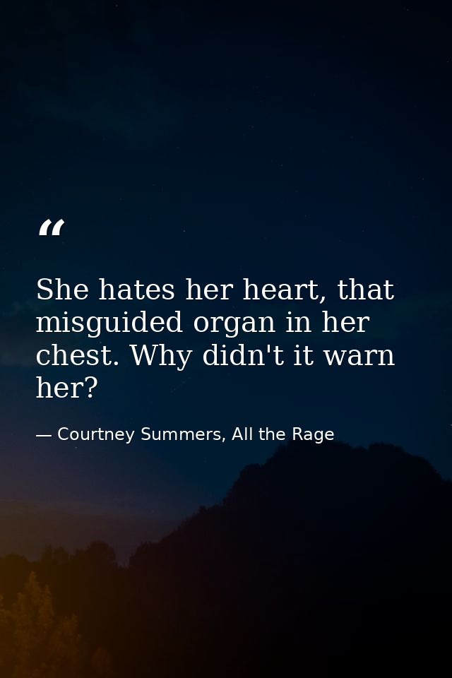 She hates her heart, that misguided organ in her chest. Why didn't it warn her? — Courtney Summers, All the Rage