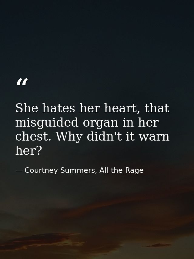 She hates her heart, that misguided organ in her chest. Why didn't it warn her? — Courtney Summers, All the Rage