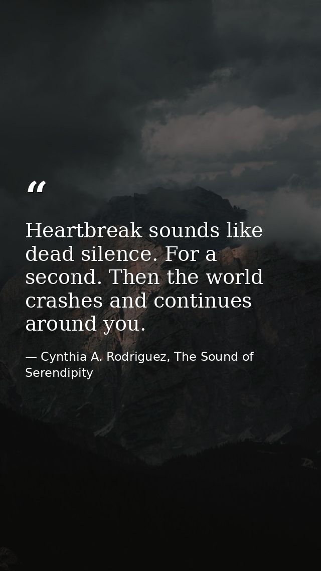 Heartbreak sounds like dead silence. For a second. Then the world crashes and continues around you. — Cynthia A. Rodriguez, The Sound of Serendipity