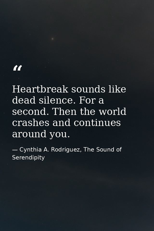 Heartbreak sounds like dead silence. For a second. Then the world crashes and continues around you. — Cynthia A. Rodriguez, The Sound of Serendipity