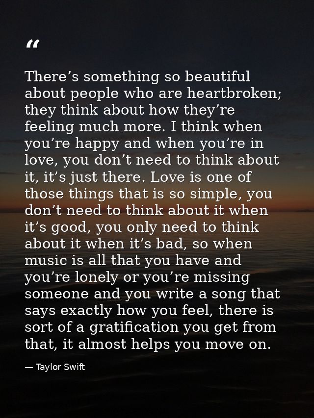There’s something so beautiful about people who are heartbroken; they think about how they’re feeling much more. I think — Taylor Swift