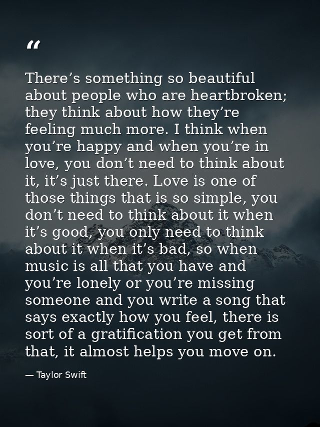There’s something so beautiful about people who are heartbroken; they think about how they’re feeling much more. I think — Taylor Swift