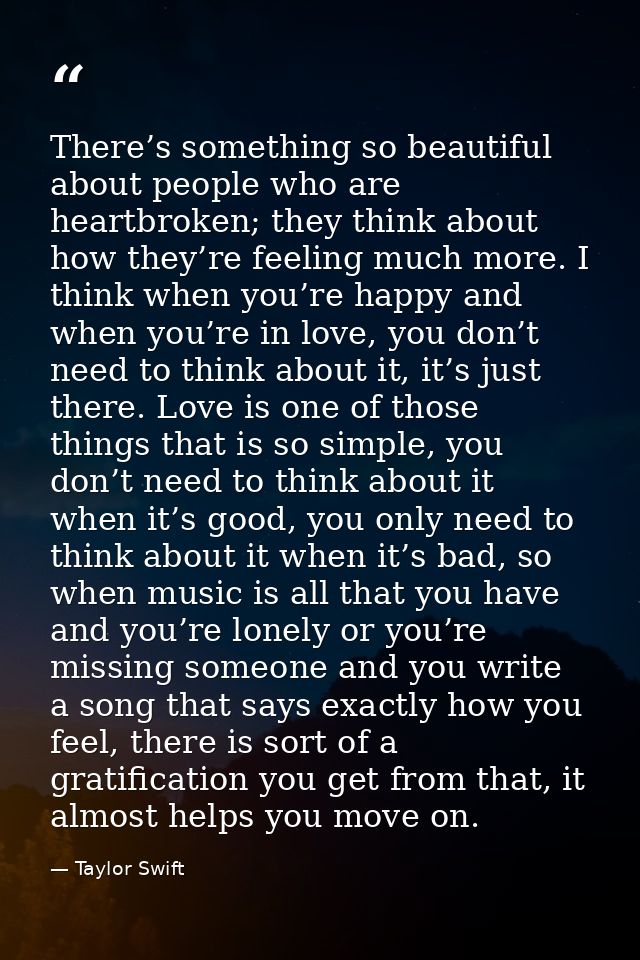There’s something so beautiful about people who are heartbroken; they think about how they’re feeling much more. I think — Taylor Swift