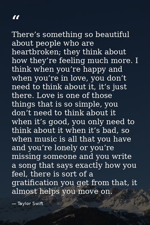 There’s something so beautiful about people who are heartbroken; they think about how they’re feeling much more. I think — Taylor Swift
