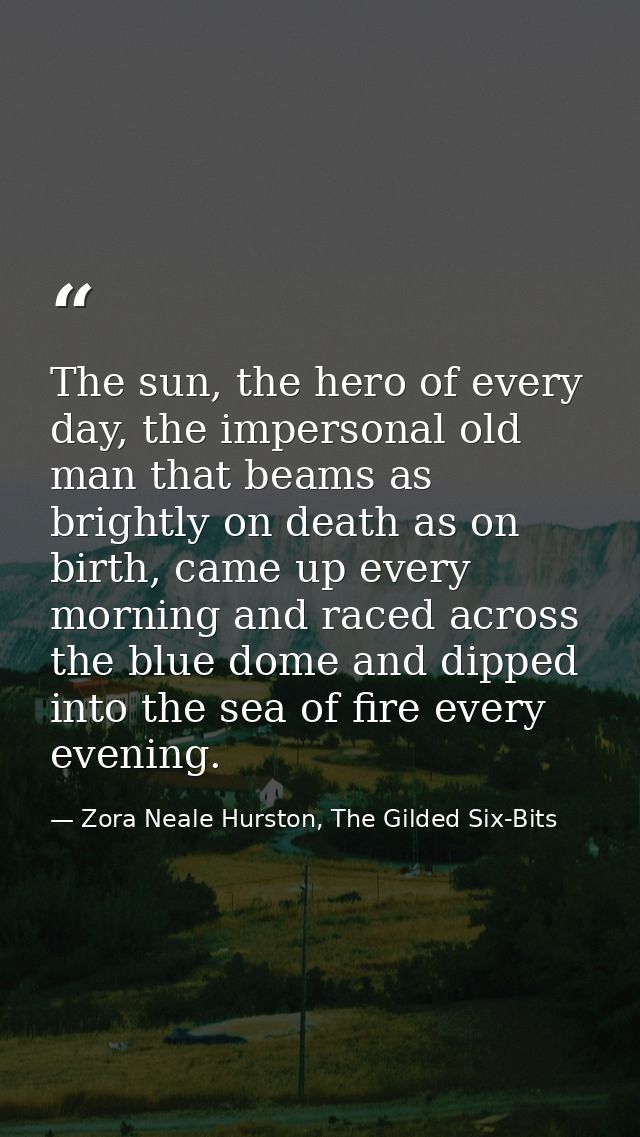 The sun, the hero of every day, the impersonal old man that beams as brightly on death as on birth, came up every mornin — Zora Neale Hurston, The Gilded Six-Bits