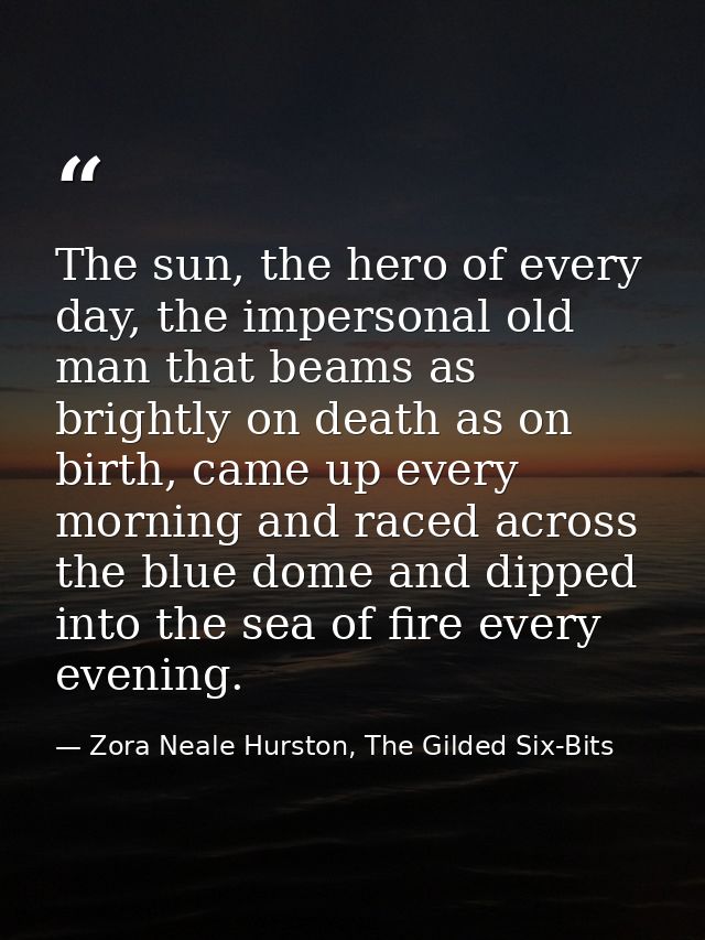 The sun, the hero of every day, the impersonal old man that beams as brightly on death as on birth, came up every mornin — Zora Neale Hurston, The Gilded Six-Bits