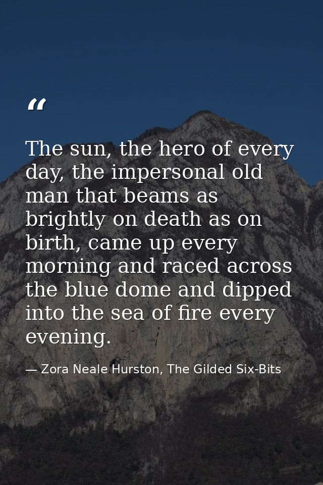 The sun, the hero of every day, the impersonal old man that beams as brightly on death as on birth, came up every mornin — Zora Neale Hurston, The Gilded Six-Bits