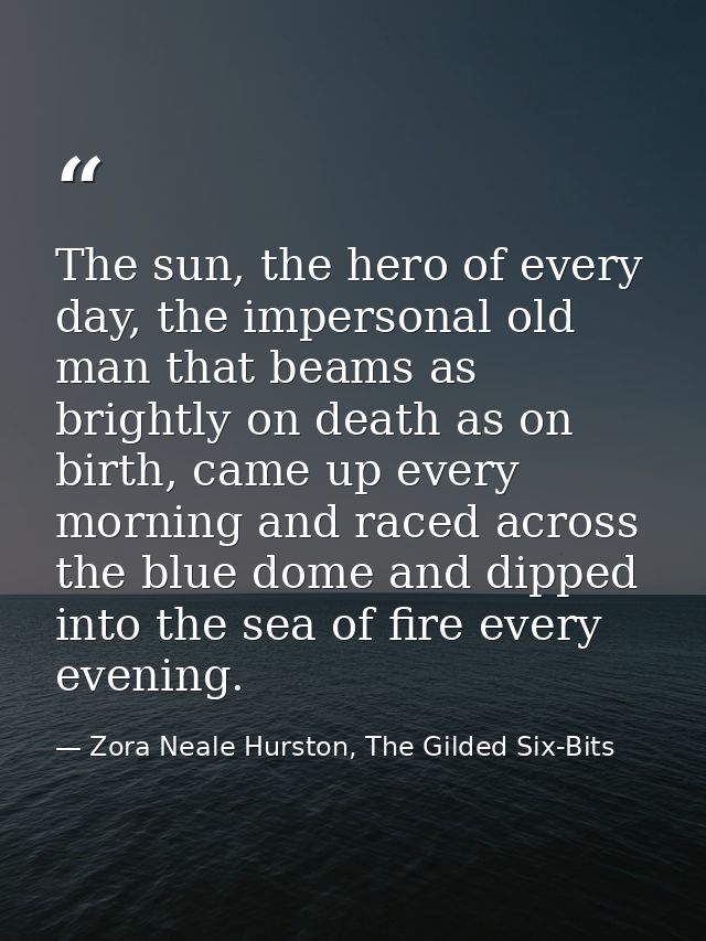 The sun, the hero of every day, the impersonal old man that beams as brightly on death as on birth, came up every mornin — Zora Neale Hurston, The Gilded Six-Bits