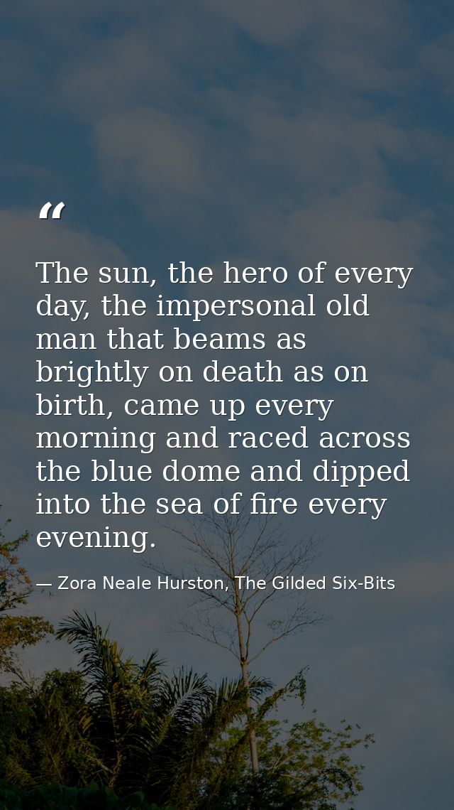 The sun, the hero of every day, the impersonal old man that beams as brightly on death as on birth, came up every mornin — Zora Neale Hurston, The Gilded Six-Bits