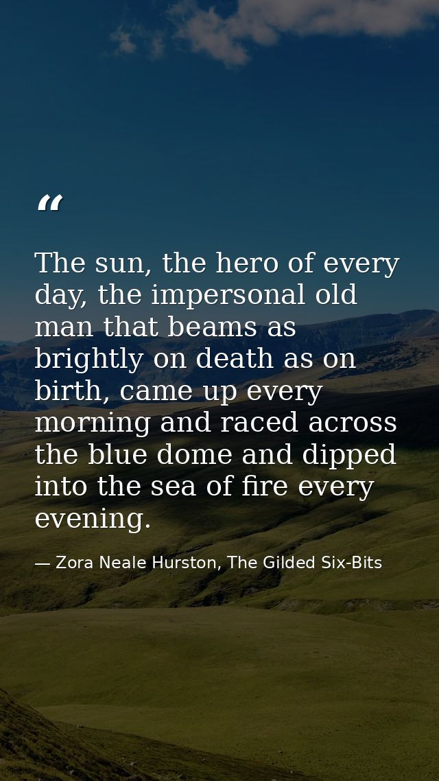 The sun, the hero of every day, the impersonal old man that beams as brightly on death as on birth, came up every mornin — Zora Neale Hurston, The Gilded Six-Bits