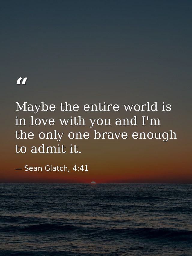Maybe the entire world is in love with you and I'm the only one brave enough to admit it. — Sean Glatch, 4:41
