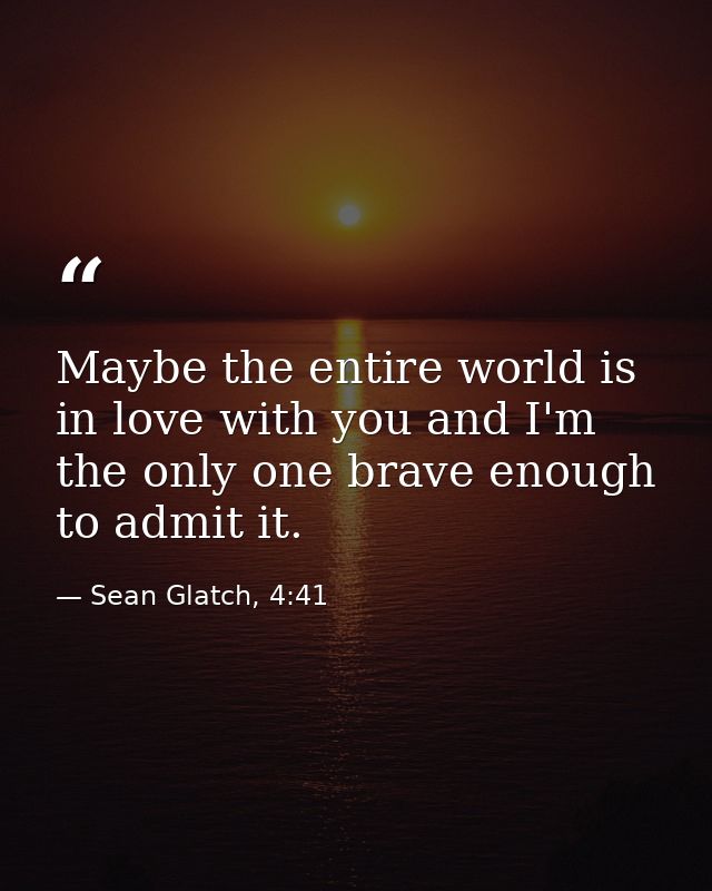 Maybe the entire world is in love with you and I'm the only one brave enough to admit it. — Sean Glatch, 4:41