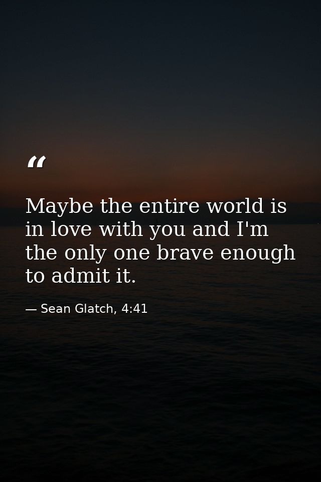 Maybe the entire world is in love with you and I'm the only one brave enough to admit it. — Sean Glatch, 4:41