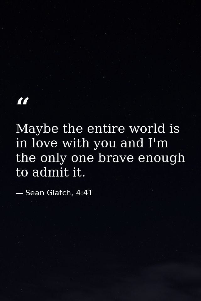 Maybe the entire world is in love with you and I'm the only one brave enough to admit it. — Sean Glatch, 4:41