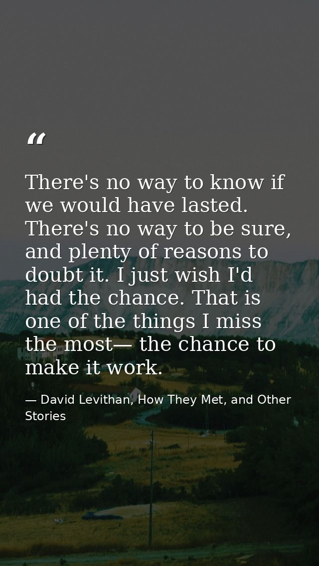 There's no way to know if we would have lasted. There's no way to be sure, and plenty of reasons to doubt it. I just wis — David Levithan, How They Met, and Other Stories