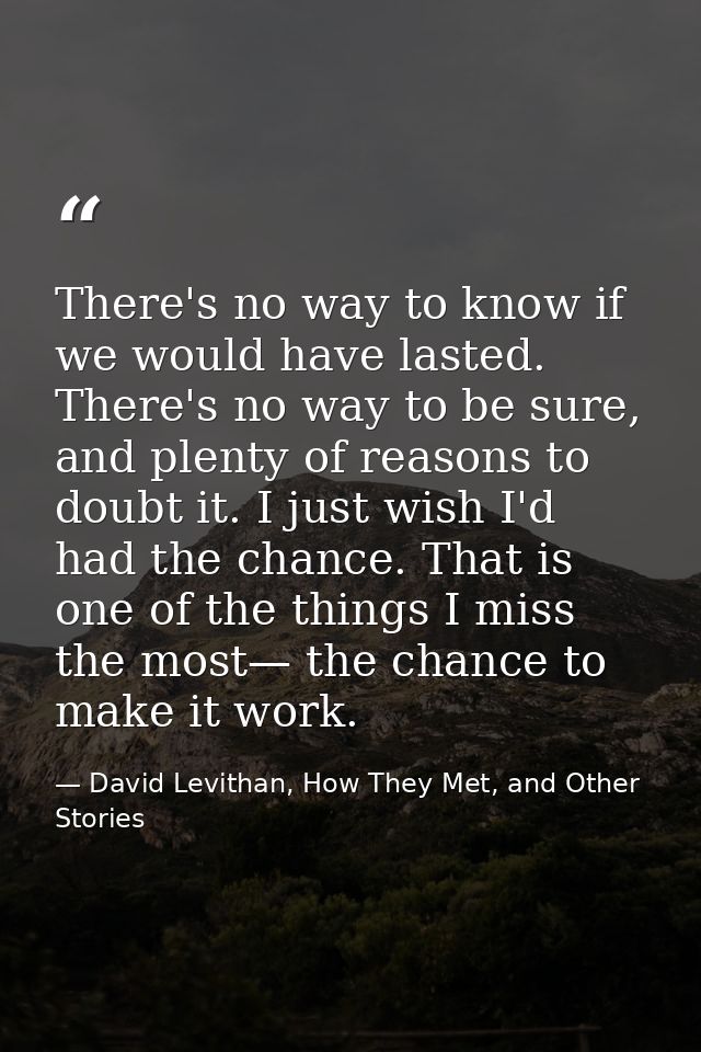 There's no way to know if we would have lasted. There's no way to be sure, and plenty of reasons to doubt it. I just wis — David Levithan, How They Met, and Other Stories
